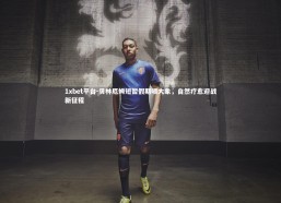 1xbet平台-贝林厄姆短暂假期喂大象，自然疗愈迎战新征程