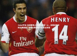 1xbet平台-足球赛场上球员们团结一心，创造出精彩的比赛画面，足球比赛现场气氛怎么形容