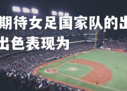 1xbet平台-观众期待女足国家队的出色表现，观众期待女足国家队的出色表现为