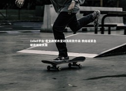 1xbet平台-希文南更衣室动荡局势升级 教练组紧急磋商破局良策