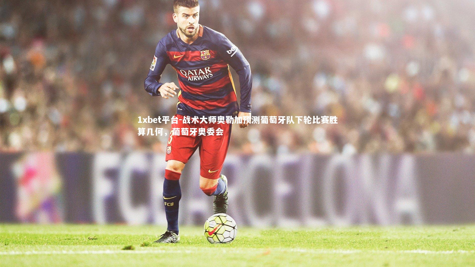 战术大师奥勒加预测葡萄牙队下轮比赛胜算几何,葡萄牙奥委会