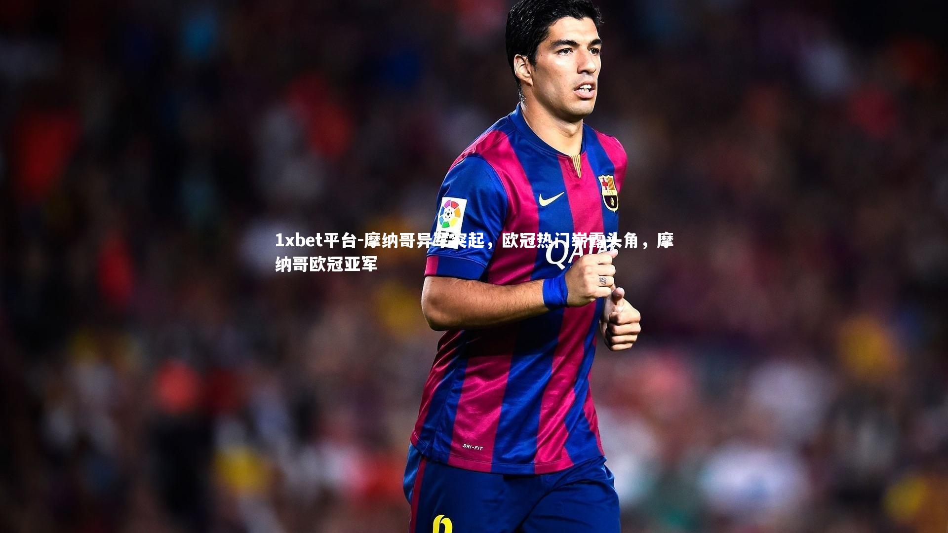 摩纳哥异军突起，欧冠热门崭露头角，摩纳哥欧冠亚军