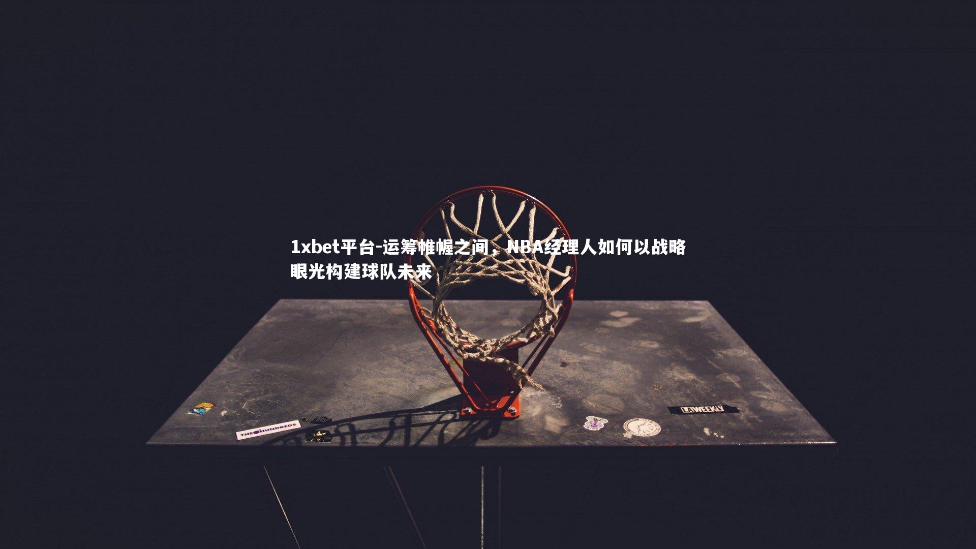 运筹帷幄之间，NBA经理人如何以战略眼光构建球队未来